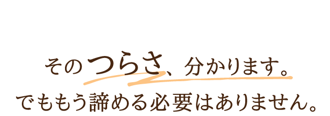 そのつらさ、分かります。でももう諦める必要はありません。