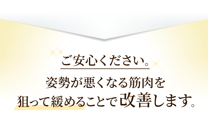ご安心ください。姿勢が悪くなる筋肉を狙って緩める施術で、改善します。